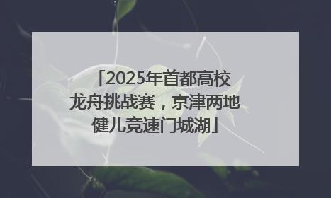 2025年首都高校龙舟挑战赛，京津两地健儿竞速门城湖