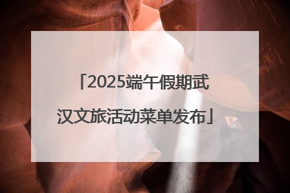 2025端午假期武汉文旅活动菜单发布