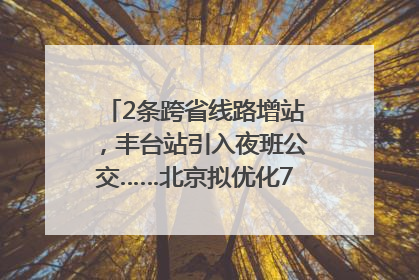 2条跨省线路增站，丰台站引入夜班公交……北京拟优化7条公交线！