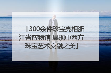 300余件珍宝亮相浙江省博物馆 展现中西方珠宝艺术交融之美