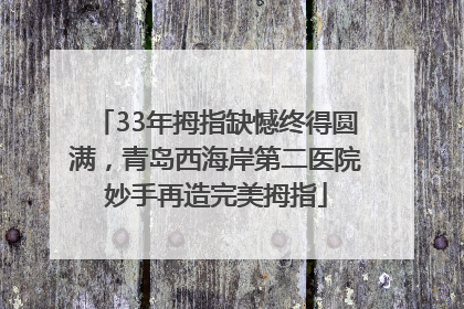 33年拇指缺憾终得圆满，青岛西海岸第二医院妙手再造完美拇指