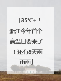 35℃+！浙江今年首个高温日要来了！还有8天雨雨雨