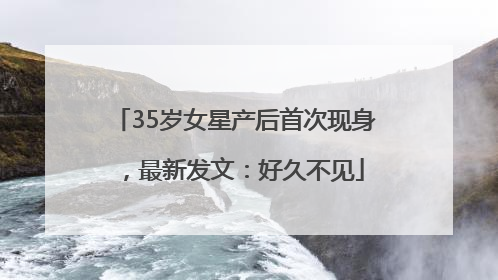 35岁女星产后首次现身，最新发文：好久不见