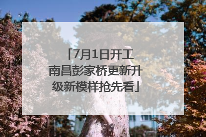 7月1日开工 南昌彭家桥更新升级新模样抢先看