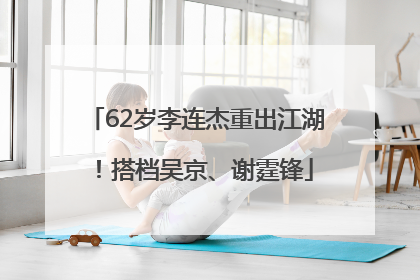 62岁李连杰重出江湖！搭档吴京、谢霆锋