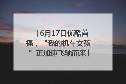 6月17日优酷首播，“我的机车女孩”正加速飞驰而来