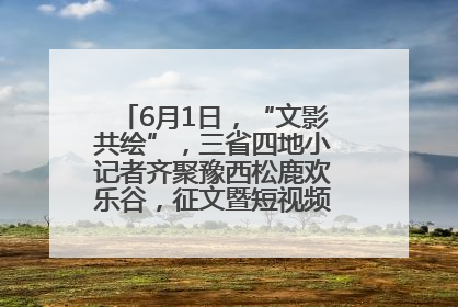 6月1日，“文影共绘”，三省四地小记者齐聚豫西松鹿欢乐谷，征文暨短视频大赛精彩启幕！