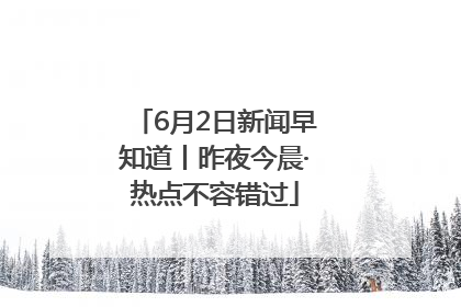 6月2日新闻早知道丨昨夜今晨·热点不容错过