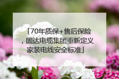 70年质保+售后保险，固达电缆集团重新定义家装电线安全标准