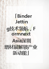 Binder Jetting技术领航，Formnext Asia深圳增材展解锁产业新动能