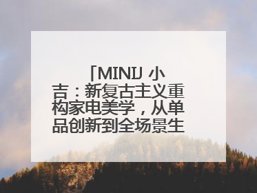 MINIJ 小吉：新复古主义重构家电美学，从单品创新到全场景生活提案者