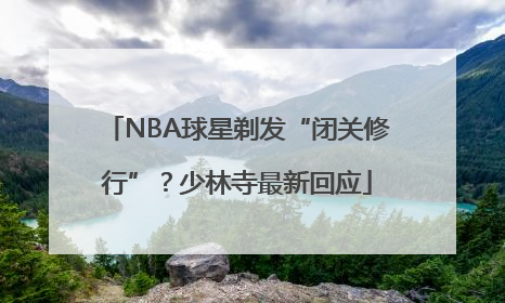 NBA球星剃发“闭关修行”？少林寺最新回应