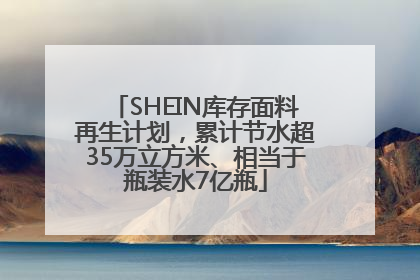 SHEIN库存面料再生计划，累计节水超35万立方米、相当于瓶装水7亿瓶